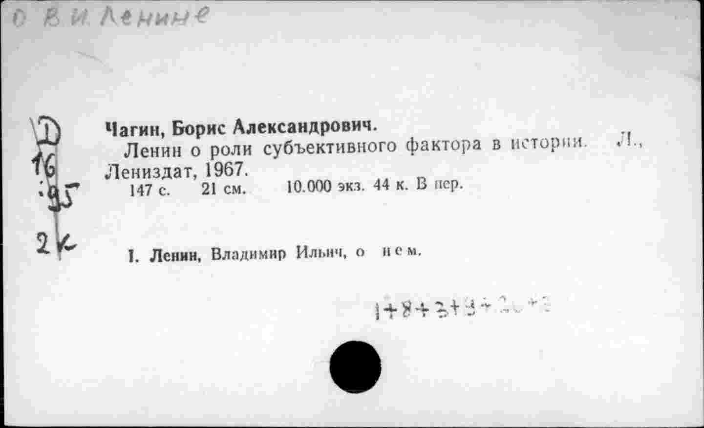 ﻿О К Н
Чагин, Борис Александрович.
Ленин о роли субъективного фактора в истории.
Лениздат, 1967.
147 с. 21 см. 10.000 экз. 44 к. В пер.
I. Ленин, Владимир Ильич, о нем.
